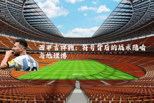 西甲吉祥物：符号背后的战术隐喻与地理博弈