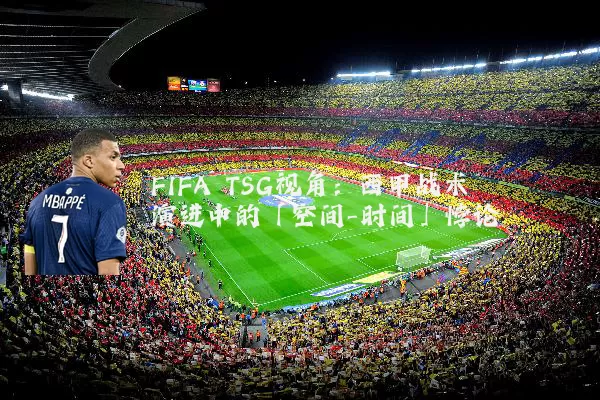 FIFA TSG视角：西甲战术演进中的「空间-时间」悖论