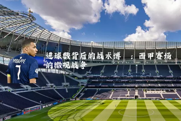 进球数背后的战术博弈:西甲赛场的微观战争