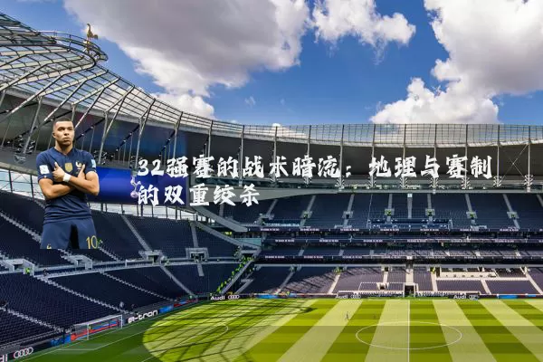 32强赛的战术暗流：地理与赛制的双重绞杀