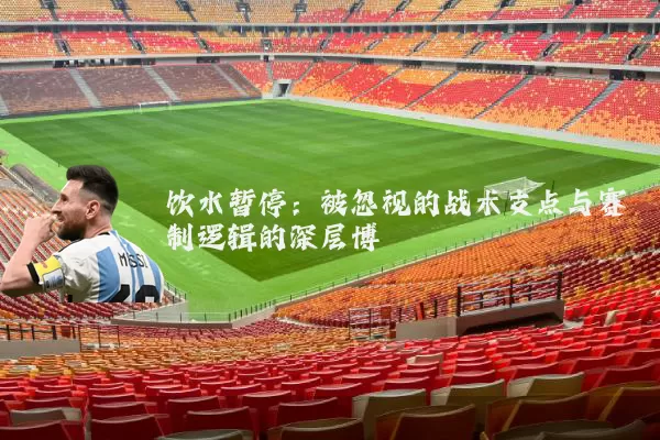 饮水暂停：被忽视的战术支点与赛制逻辑的深层博弈