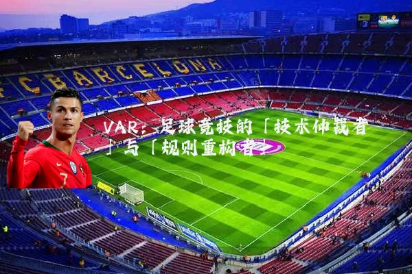 VAR:足球竞技的「技术仲裁者」与「规则重构者」