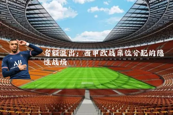 名额溢出:西甲欧战席位分配的隐性战场