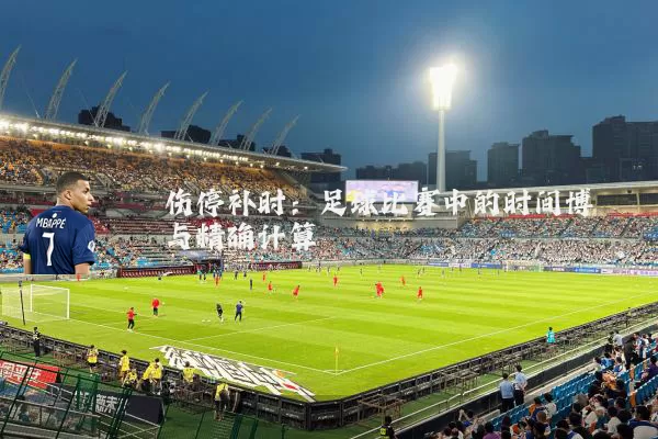 伤停补时：足球比赛中的时间博弈与精确计算