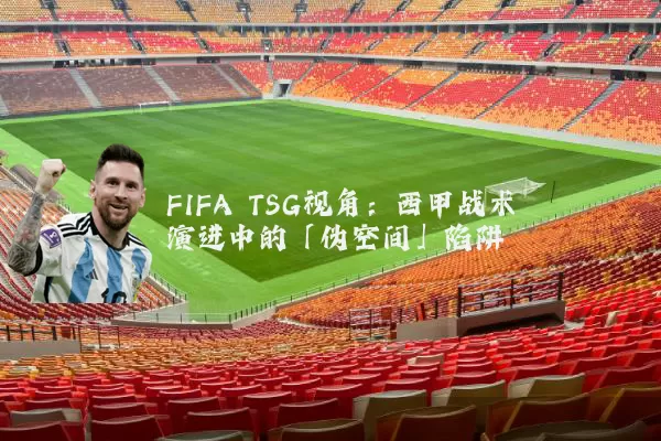 FIFA TSG视角：西甲战术演进中的「伪空间」陷阱