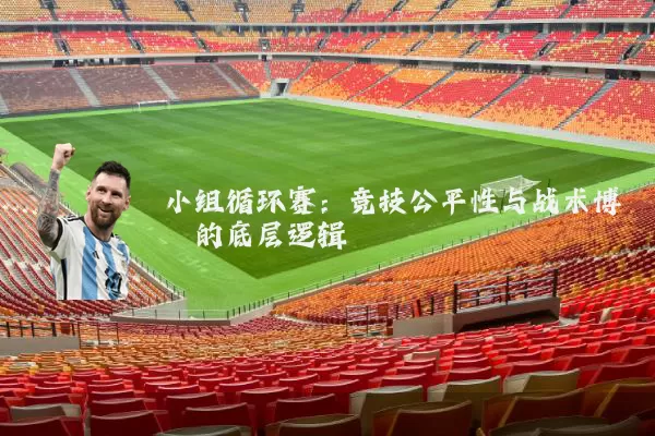 小组循环赛：竞技公平性与战术博弈的底层逻辑