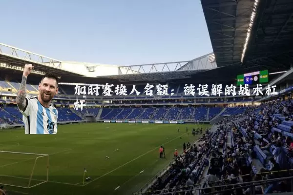 加时赛换人名额:被误解的战术杠杆