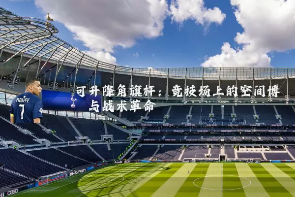 可升降角旗杆：竞技场上的空间博弈与战术革命