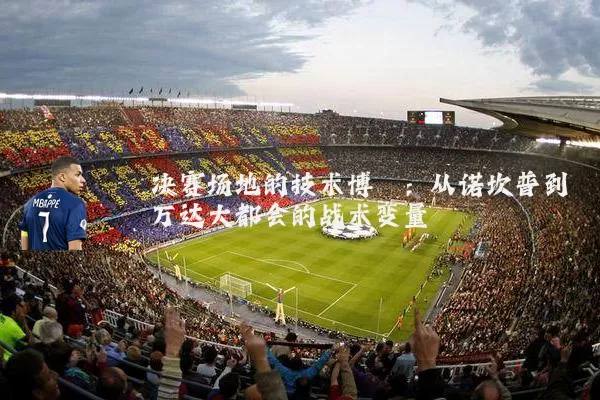决赛场地的技术博弈:从诺坎普到万达大都会的战术变量