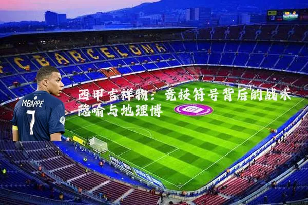 西甲吉祥物:竞技符号背后的战术隐喻与地理博弈