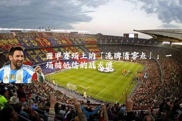 西甲赛场上的「洗牌清零点」:一场被低估的战术博弈