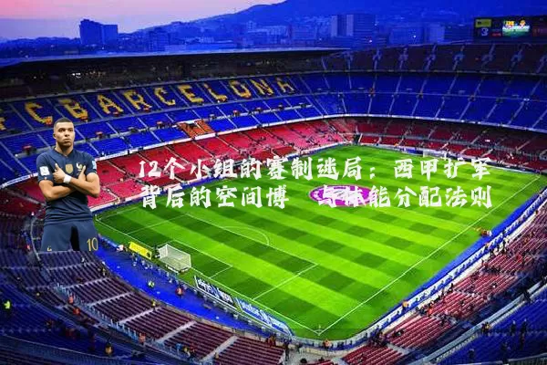 12个小组的赛制迷局:西甲扩军背后的空间博弈与体能分配法则