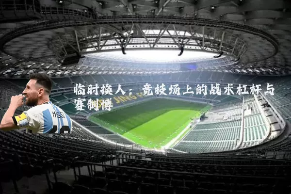 临时换人:竞技场上的战术杠杆与赛制博弈