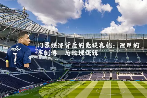 门票经济背后的竞技真相：西甲的赛制博弈与地理逻辑