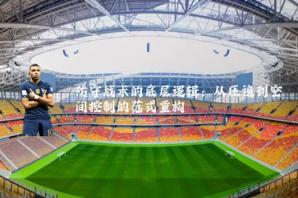 防守战术的底层逻辑：从压迫到空间控制的范式重构